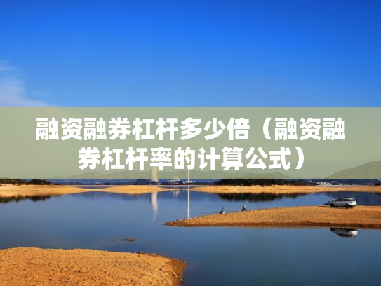 融资融券杠杆多少倍（融资融券杠杆率的计算公式）