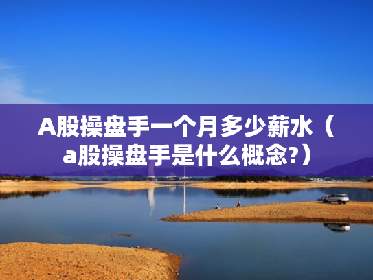 A股操盘手一个月多少薪水（a股操盘手是什么概念?）