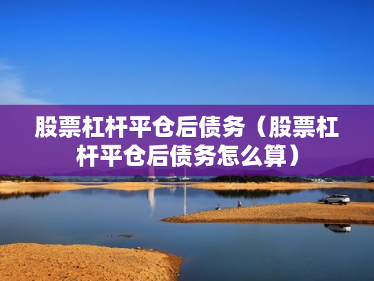 股票杠杆平仓后债务（股票杠杆平仓后债务怎么算）