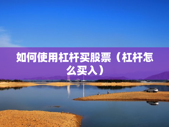 如何使用杠杆买股票（杠杆怎么买入）