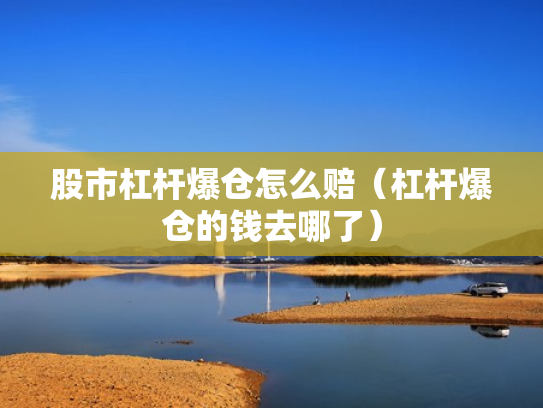 股市杠杆爆仓怎么赔（杠杆爆仓的钱去哪了）