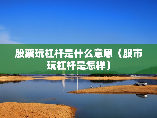 股票玩杠杆是什么意思（股市玩杠杆是怎样）