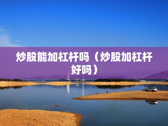 炒股能加杠杆吗（炒股加杠杆好吗）