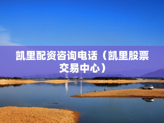 凯里配资咨询电话（凯里股票交易中心）