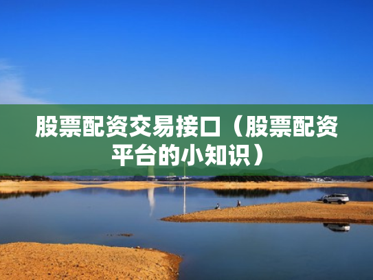 股票配资交易接口（股票配资平台的小知识）