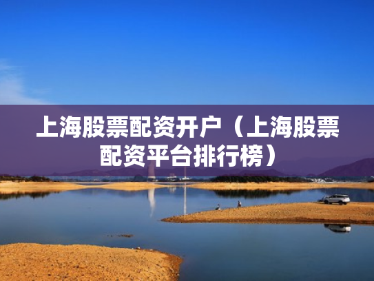 上海股票配资开户（上海股票配资平台排行榜）