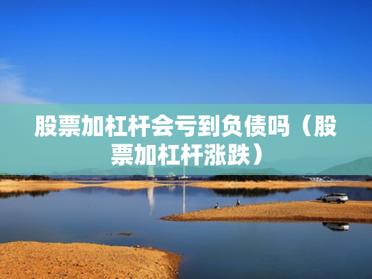 股票加杠杆会亏到负债吗（股票加杠杆涨跌）