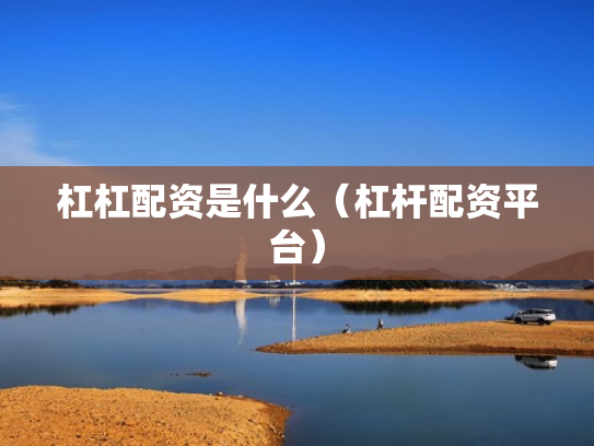 杠杠配资是什么（杠杆配资平台）