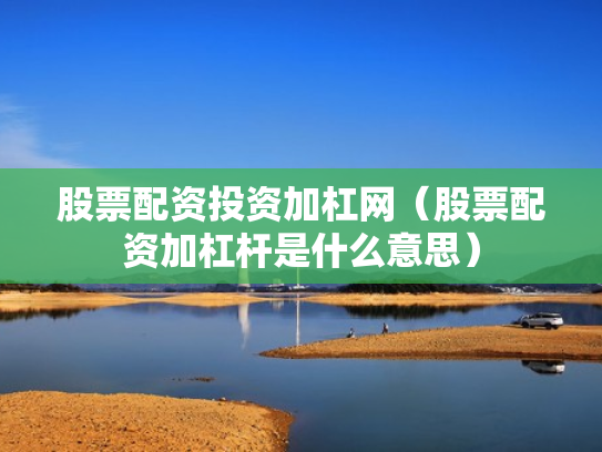 股票配资投资加杠网（股票配资加杠杆是什么意思）