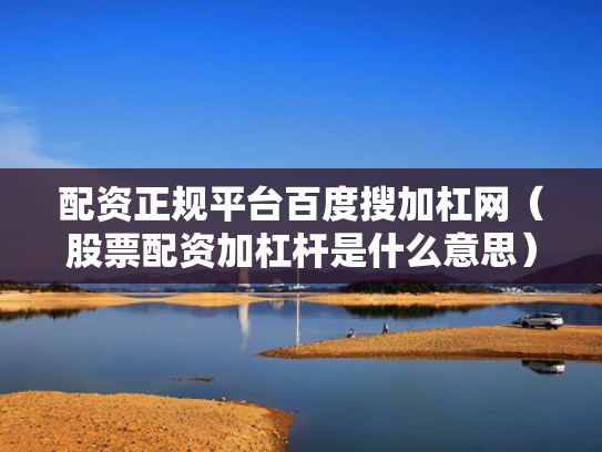 配资正规平台百度搜加杠网（股票配资加杠杆是什么意思）