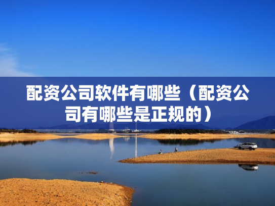 配资公司软件有哪些（配资公司有哪些是正规的）