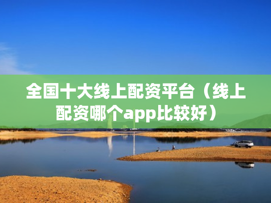 全国十大线上配资平台（线上配资哪个app比较好）