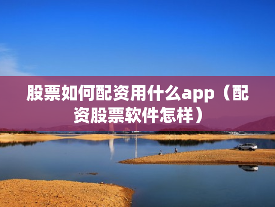 股票如何配资用什么app（配资股票软件怎样）