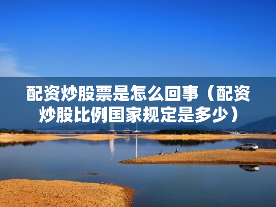 配资炒股票是怎么回事（配资炒股比例国家规定是多少）