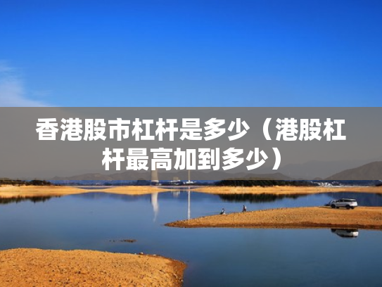香港股市杠杆是多少（港股杠杆最高加到多少）
