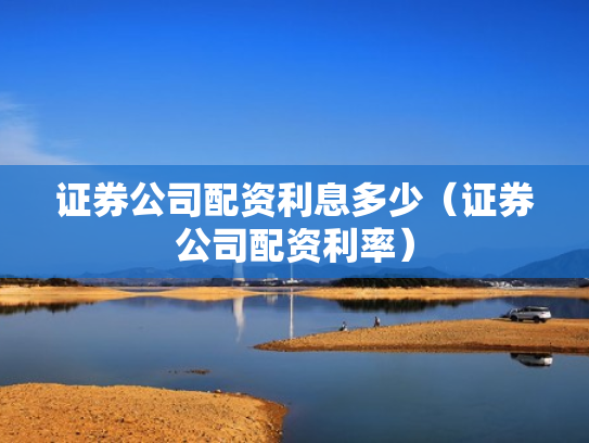 证券公司配资利息多少（证券公司配资利率）