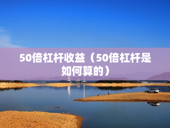 50倍杠杆收益（50倍杠杆是如何算的）