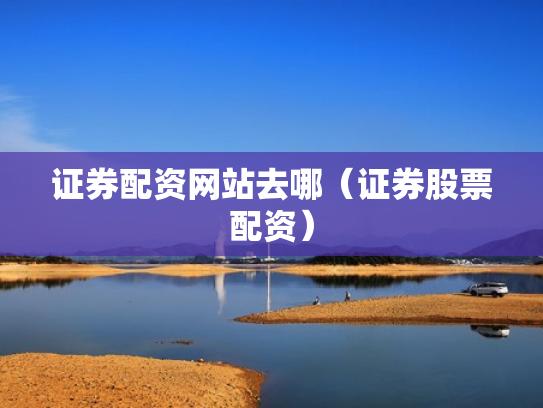 证券配资网站去哪（证券股票配资）