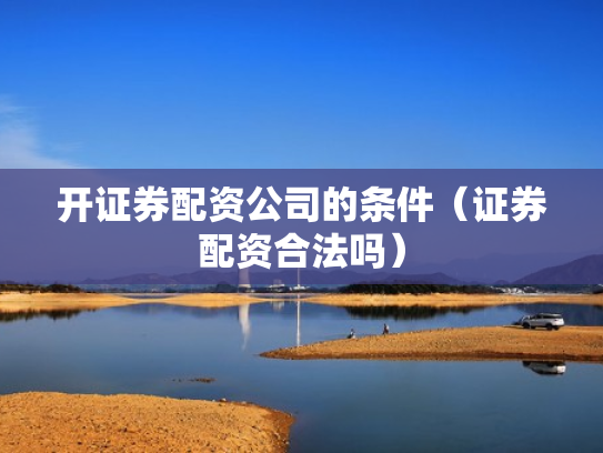 开证券配资公司的条件（证券配资合法吗）
