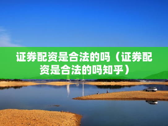 证券配资是合法的吗（证券配资是合法的吗知乎）