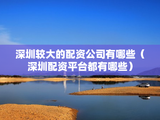深圳较大的配资公司有哪些（深圳配资平台都有哪些）