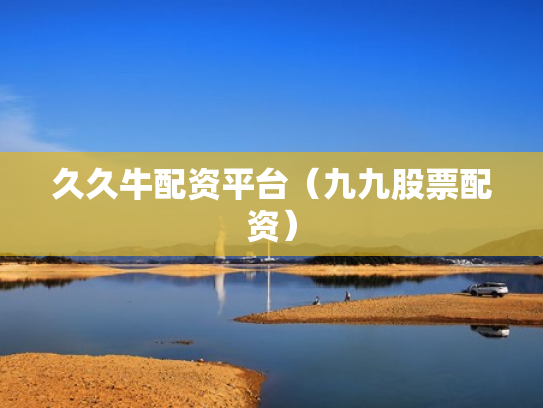 久久牛配资平台（九九股票配资）