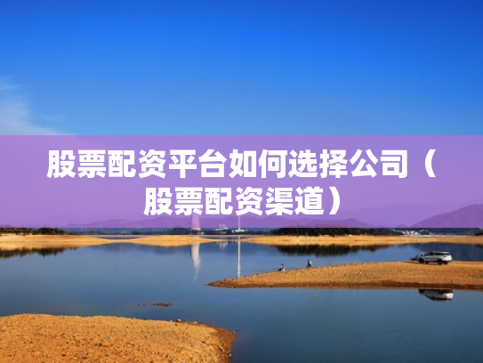 股票配资平台如何选择公司（股票配资渠道）