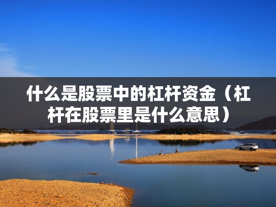 什么是股票中的杠杆资金（杠杆在股票里是什么意思）