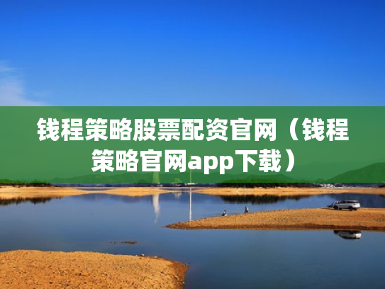 钱程策略股票配资官网（钱程策略官网app下载）