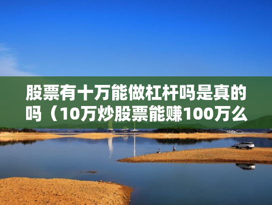 股票有十万能做杠杆吗是真的吗（10万炒股票能赚100万么）