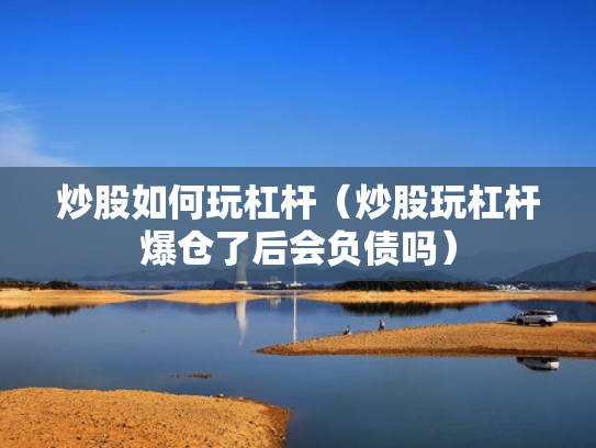 炒股如何玩杠杆（炒股玩杠杆爆仓了后会负债吗）