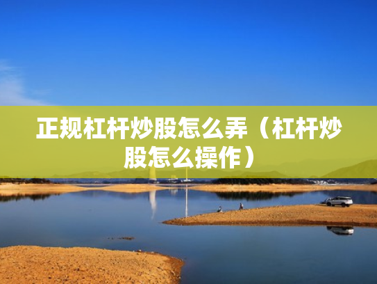 正规杠杆炒股怎么弄（杠杆炒股怎么操作）