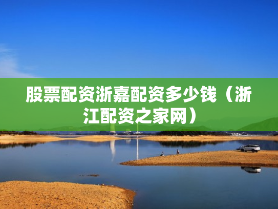 股票配资浙嘉配资多少钱（浙江配资之家网）
