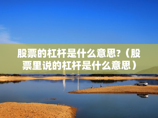 股票的杠杆是什么意思?（股票里说的杠杆是什么意思）