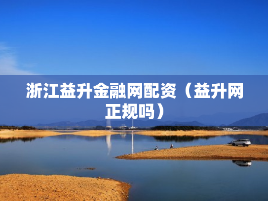 浙江益升金融网配资（益升网正规吗）