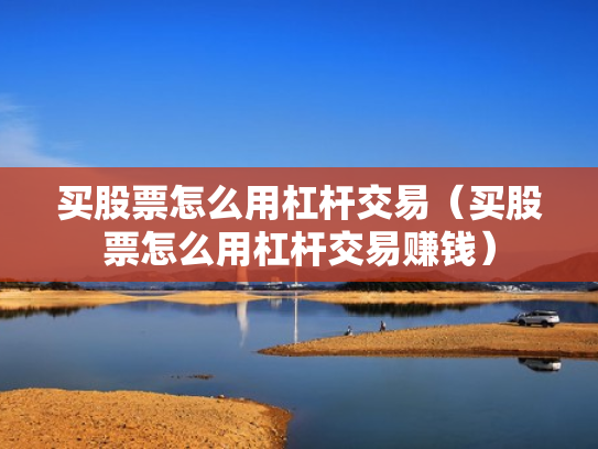 买股票怎么用杠杆交易（买股票怎么用杠杆交易赚钱）