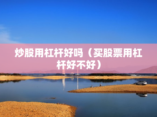 炒股用杠杆好吗（买股票用杠杆好不好）