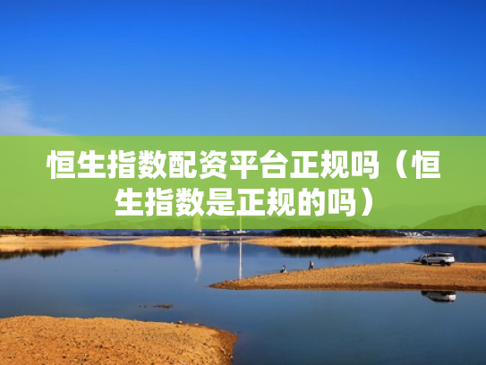 恒生指数配资平台正规吗（恒生指数是正规的吗）