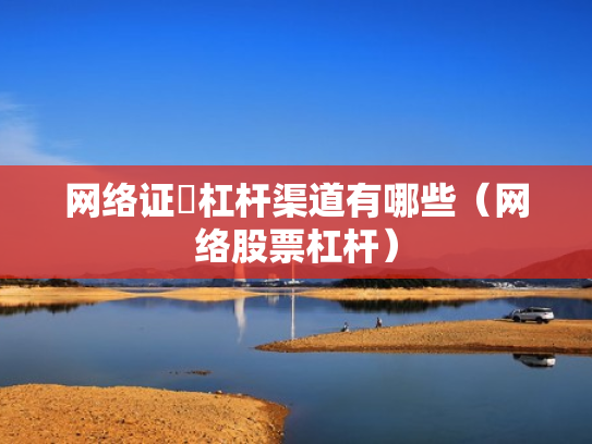 网络证劵杠杆渠道有哪些（网络股票杠杆）