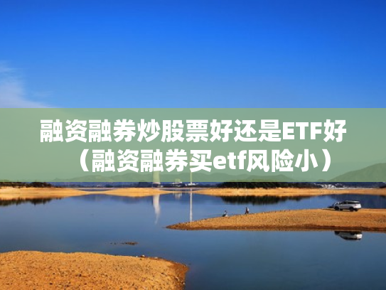 融资融券炒股票好还是ETF好（融资融券买etf风险小）