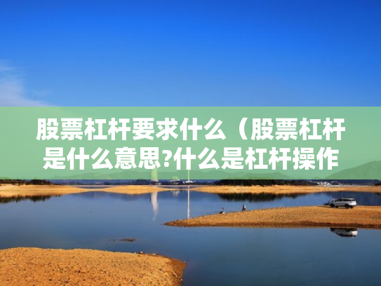 股票杠杆要求什么（股票杠杆是什么意思?什么是杠杆操作）