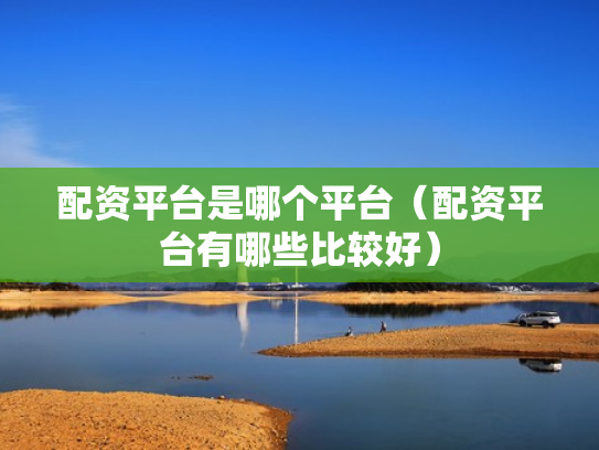 配资平台是哪个平台（配资平台有哪些比较好）