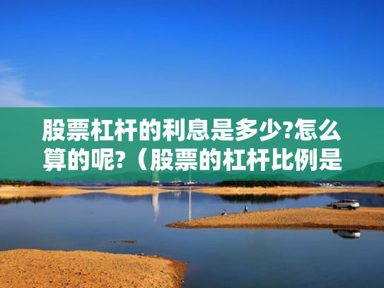 股票杠杆的利息是多少?怎么算的呢?（股票的杠杆比例是多少）