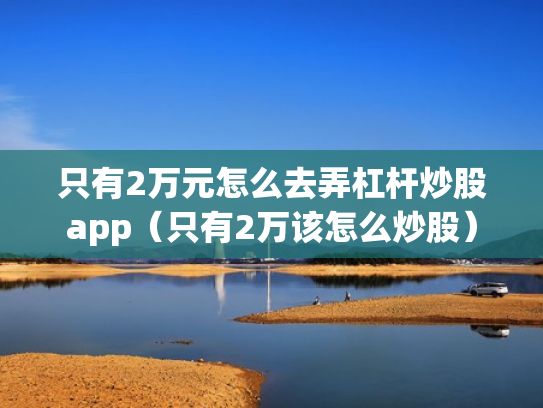 只有2万元怎么去弄杠杆炒股app（只有2万该怎么炒股）