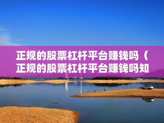 正规的股票杠杆平台赚钱吗（正规的股票杠杆平台赚钱吗知乎）