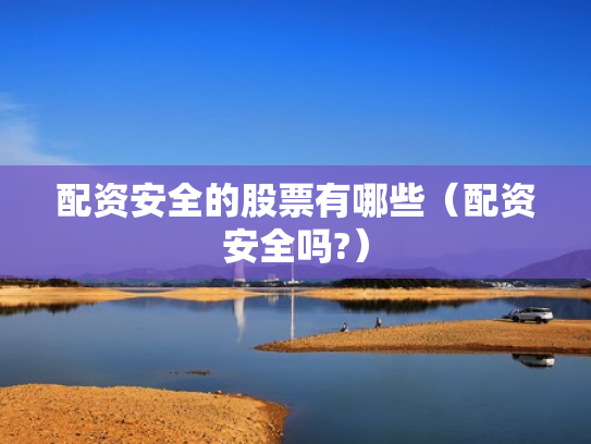 配资安全的股票有哪些（配资安全吗?）