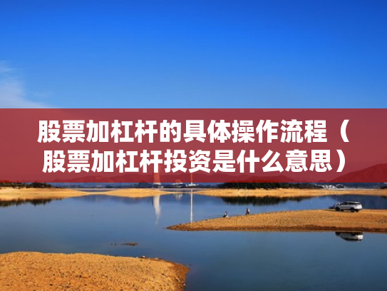 股票加杠杆的具体操作流程（股票加杠杆投资是什么意思）