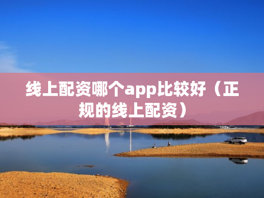 线上配资哪个app比较好（正规的线上配资）