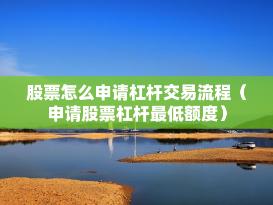 股票怎么申请杠杆交易流程（申请股票杠杆最低额度）