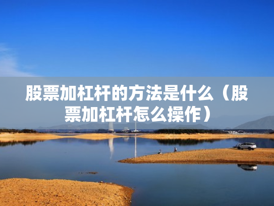 股票加杠杆的方法是什么（股票加杠杆怎么操作）